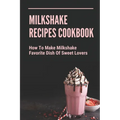 Milkshake Recipes Cookbook: How To Make Milkshake - Favorite Dish Of Sweet Lovers: Milkshake Without Ice Cream