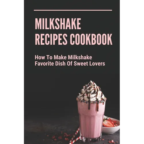 Milkshake Recipes Cookbook: How To Make Milkshake - Favorite Dish Of Sweet Lovers: Milkshake Without Ice Cream