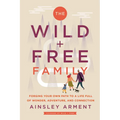 The Wild and Free Family: Forging Your Own Path to a Life Full of Wonder, Adventure, and Connection