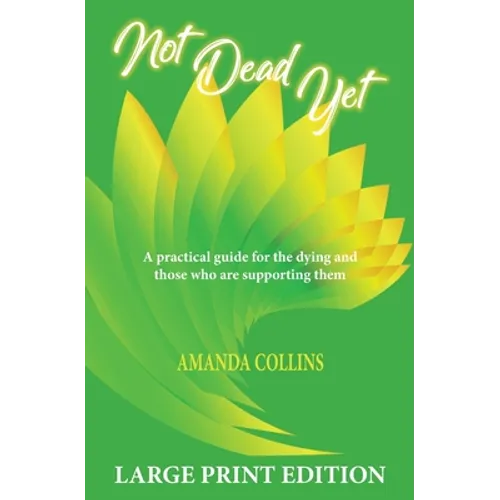 Not Dead Yet - Large Print Edition: A practical guide for the dying and those who are supporting them.
