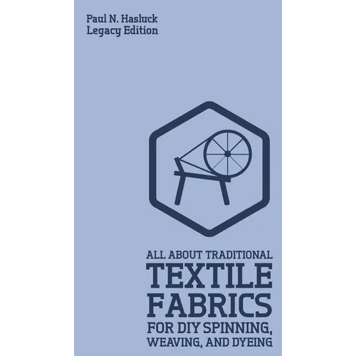 All About Traditional Textile Fabrics For DIY Spinning, Weaving, And Dyeing (Legacy Edition): Classic Information On Fibers And Cloth Work