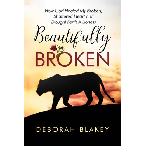 Beautifully Broken: How God Healed My Broken, Shattered Heart and Brought Forth A Lioness