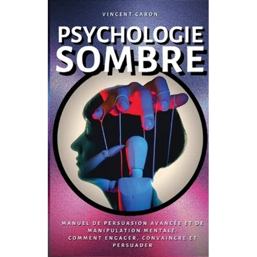 Psychologie Sombre: Manuel de Persuasion Avancée et de Manipulation Mentale: comment engager, convaincre et persuader
