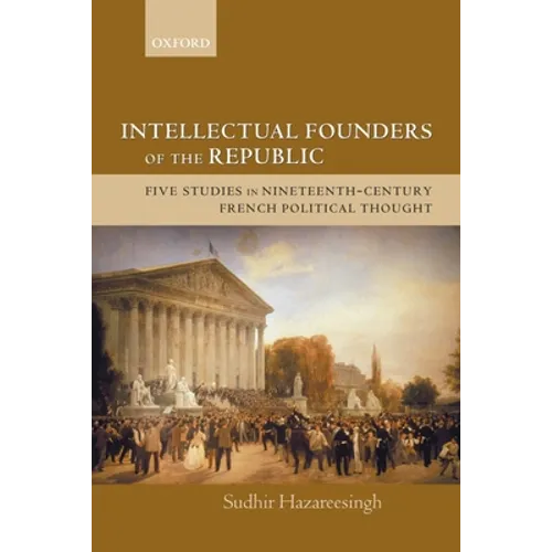 Intellectual Founders of the Republic: Five Studies in Nineteenth-Century French Republican Political Thought