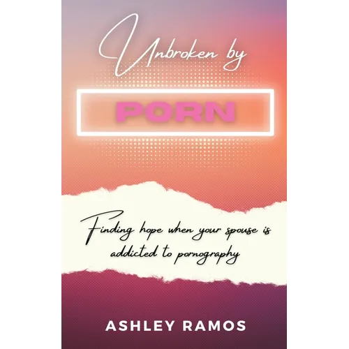 Unbroken by Porn: Finding Hope When Your Spouse is Addicted to Pornography