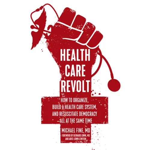 Health Care Revolt: How to Organize, Build a Health Care System, and Resuscitate Democracy--All at the Same Time