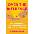 Over the Influence: Why Social Media Is Toxic for Women and Girls - And How We Can Take It Back