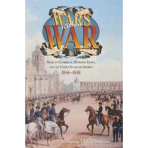 Wars Within War: Mexican Guerrillas, Domestic Elites, and the United States of America, 1846-1848