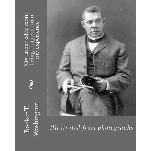 My larger education; being chapters from my experience By: Booker T. Washington: Illustrated from photographs