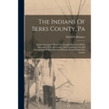 The Indians Of Berks County, Pa: Being A Summary Of All The Tangible Records Of The Aborigines Of Berks County, And Contaning Cuts And Descriptions Of
