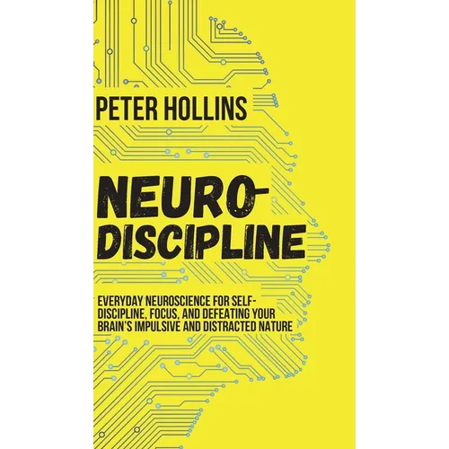 Neuro-Discipline: Everyday Neuroscience for Self-Discipline, Focus, and Defeating Your Brain's Impulsive and Distracted Nature
