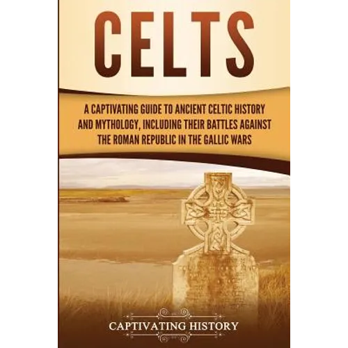 Celts: A Captivating Guide to Ancient Celtic History and Mythology, Including Their Battles Against the Roman Republic in the Gallic Wars