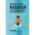 Creando El Mejor Nadador: Descubre Los Secretos Y Trucos Utilizados Por Los Mejores Nadadores Profesionales Y Entrenadores, Para Mejorar Tu Resi