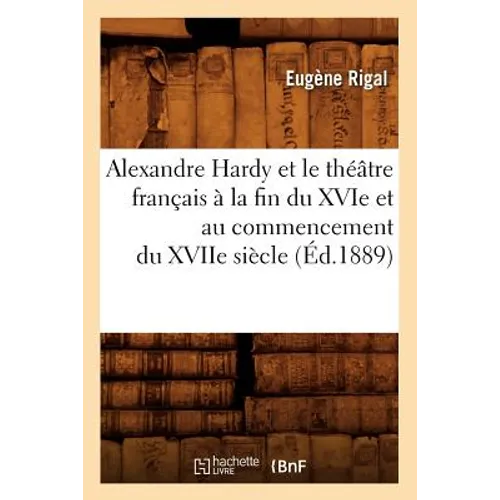 Alexandre Hardy Et Le Théâtre Français À La Fin Du Xvie Et Au Commencement Du Xviie Siècle (Éd.1889)