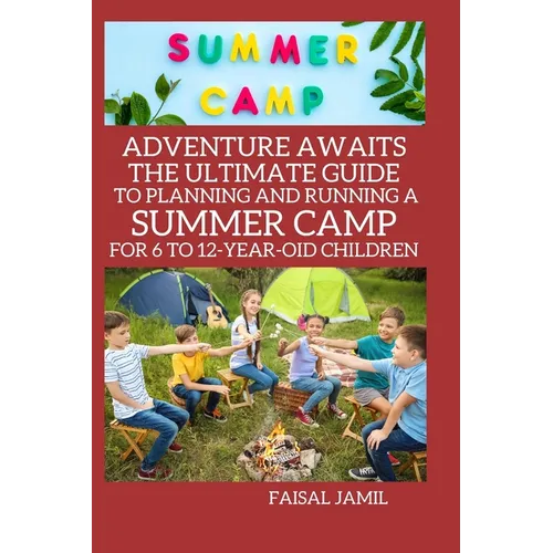 Adventure Awaits: The Ultimate Guide to Planning and Running a Summer Camp for 6 to 12-Year-Old Children
