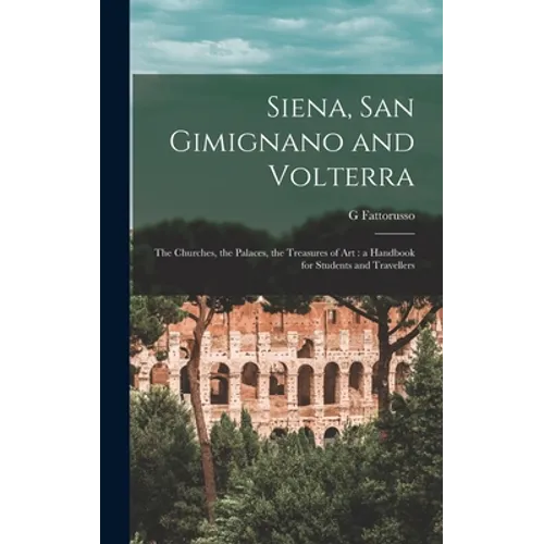 Siena, San Gimignano and Volterra: the Churches, the Palaces, the Treasures of Art: a Handbook for Students and Travellers