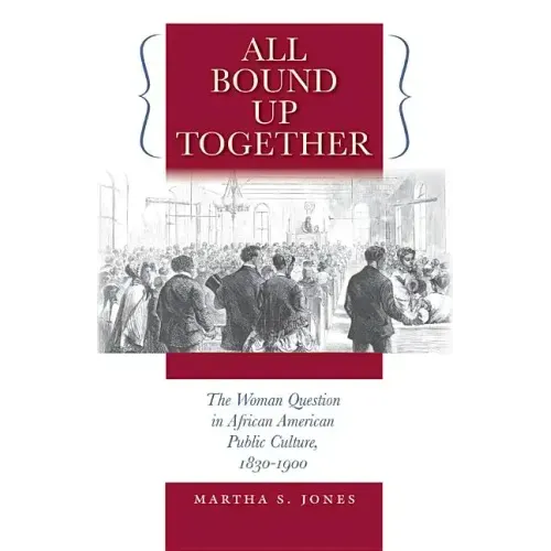 All Bound Up Together: The Woman Question in African American Public Culture, 1830-1900