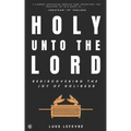 Holy Unto The Lord: Rediscovering the Joy of Holiness