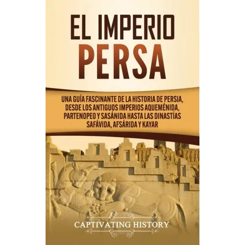 El Imperio Persa: Una guía fascinante de la historia de Persia, desde los antiguos imperios aqueménida, partenopeo y sasánida hasta las