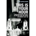This Is Your Hour: Christian Intellectuals in Britain and the Crisis of Europe, 1937-49