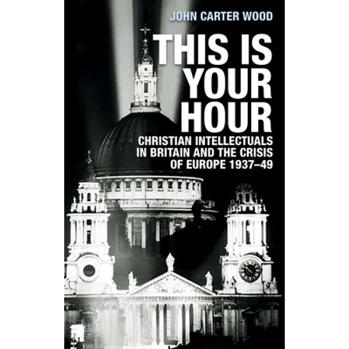 This Is Your Hour: Christian Intellectuals in Britain and the Crisis of Europe, 1937-49