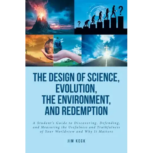 The Design of Science, Evolution, the Environment, and Redemption: A Student's Guide to Discovering, Defending, and Measuring the Usefulness and Truth