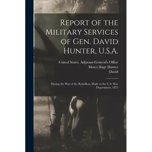 Report of the Military Services of Gen. David Hunter, U.S.A.: During the War of the Rebellion, Made to the U.S. War Department, 1873