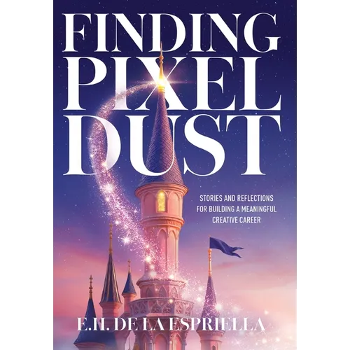 Finding Pixel Dust: Stories and Reflections for Building a Meaningful Creative Career