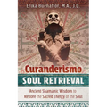 Curanderismo Soul Retrieval: Ancient Shamanic Wisdom to Restore the Sacred Energy of the Soul