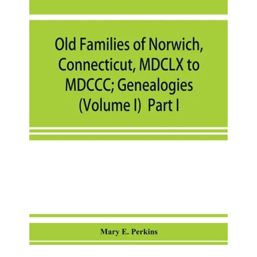 Old families of Norwich, Connecticut, MDCLX to MDCCC; Genealogies (Volume I) Part I
