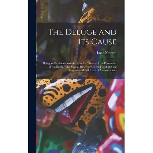 The Deluge and Its Cause: Being an Explanation of the Annular Theory of the Formation of the Earth, With Special Reference to the Flood and the
