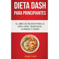 Dieta Dash Para Principiantes: El libro de recetas para la dieta Dash; desayunos, comidas y cenas