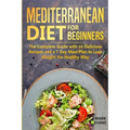 Mediterranean Diet for Beginners: The Complete Guide with 60 Delicious Recipes and a 7-Day Meal Plan to Lose Weight the Healthy Way