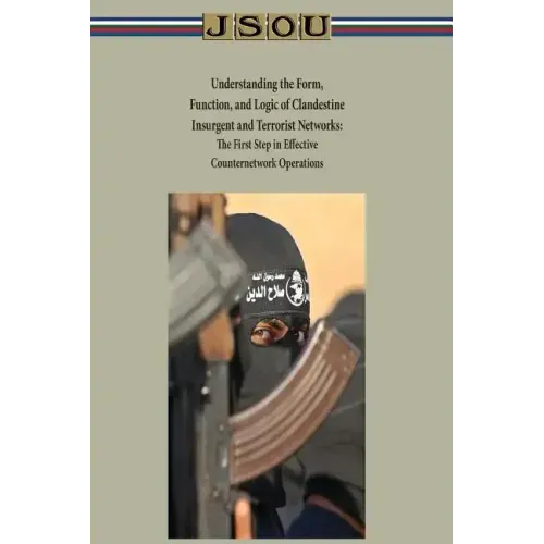 Understanding the Form, Function, and Logic of Clandestine Insurgent and Terrorist Networks - The First Step in Effective Counternetwork Operations