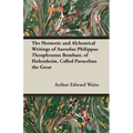 The Hermetic and Alchemical Writings of Aureolus Philippus Theophrastus Bombast, of Hohenheim, Called Paracelsus the Great