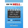 HOW THE HELL... Do I Get My Film Financed?: Book One: TAX INCENTIVES: How Choosing The Right Location Can Help You Get Your Film Or TV Show Financed A