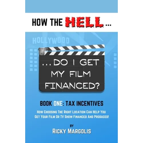 HOW THE HELL... Do I Get My Film Financed?: Book One: TAX INCENTIVES: How Choosing The Right Location Can Help You Get Your Film Or TV Show Financed A