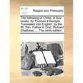 The Following of Christ, in Four Books, by Thomas a Kempis. Translated Into English, by the Rt. REV. Father in God, Richard Challoner, ... the Ninth E