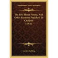 The Lost Sheep Found, And Other Sermons Preached To Children (1870)