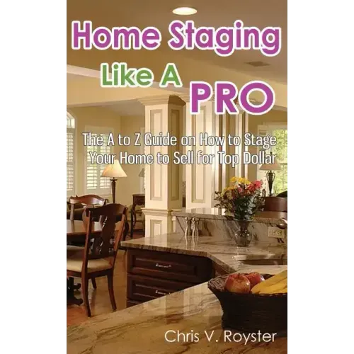 Home Staging Like A Pro: The A to Z Guide on How to Stage Your Home to Sell for Top Dollar