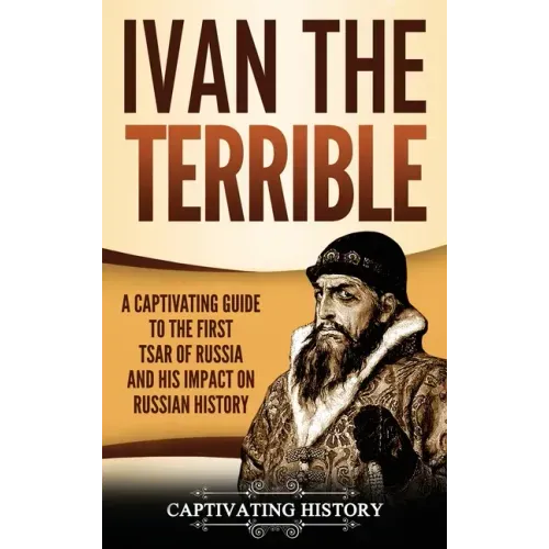 Ivan the Terrible: A Captivating Guide to the First Tsar of Russia and His Impact on Russian History
