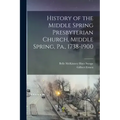 History of the Middle Spring Presbyterian Church, Middle Spring, Pa., 1738-1900