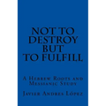 Not to Destroy but to Fulfill: A Hebrew Roots and Messianic Study