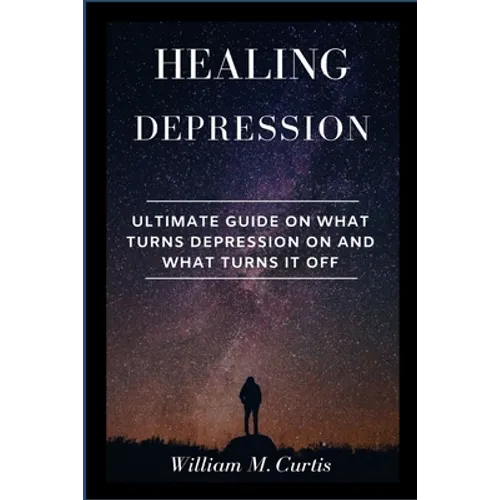 Healing Depression: Ultimate Guide On What Turns Depression On And What Turns It Off