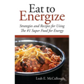 Eat to Energize: Strategies and Recipes for Using The #1 Super Food for Energy