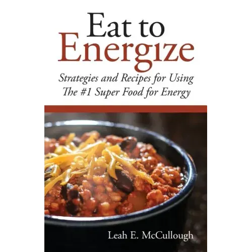 Eat to Energize: Strategies and Recipes for Using The #1 Super Food for Energy