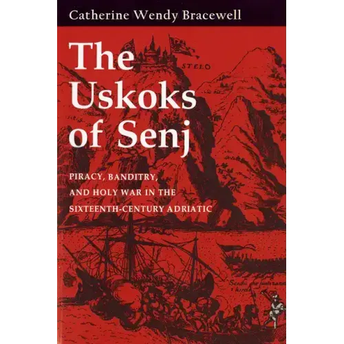 Uskoks of Senj: Piracy, Banditry, and Holy War in the Sixteenth-Century Adriatic