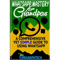 Whatsapp Mastery for Grandpas: A Comprehensive Yet Simple Guide To Using Whatsapp