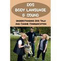 Dog Body Language & Sound: Understanding Dog Talk And Canine Communication: Understanding Your Dog For Dummies