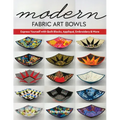 Modern Fabric Art Bowls: Express Yourself with Quilt Blocks, Appliqué, Embroidery & More